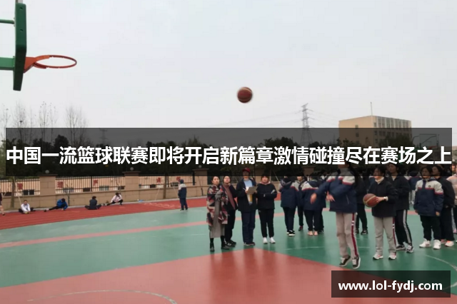 中国一流篮球联赛即将开启新篇章激情碰撞尽在赛场之上