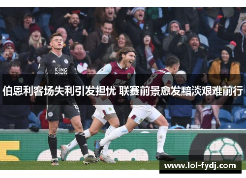 伯恩利客场失利引发担忧 联赛前景愈发黯淡艰难前行