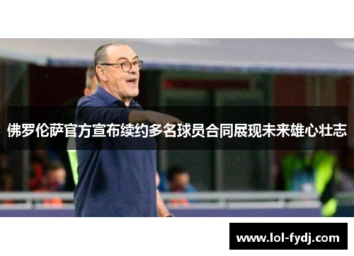 佛罗伦萨官方宣布续约多名球员合同展现未来雄心壮志