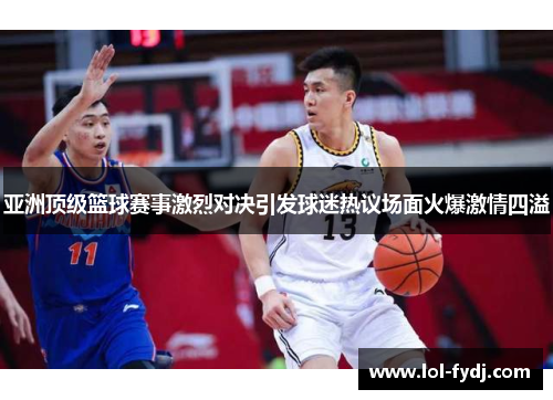 亚洲顶级篮球赛事激烈对决引发球迷热议场面火爆激情四溢