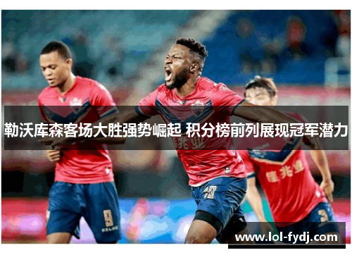 勒沃库森客场大胜强势崛起 积分榜前列展现冠军潜力