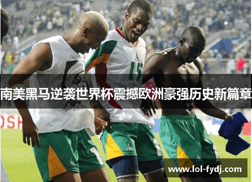 南美黑马逆袭世界杯震撼欧洲豪强历史新篇章