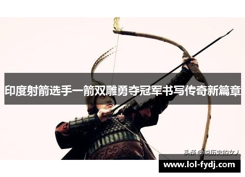 印度射箭选手一箭双雕勇夺冠军书写传奇新篇章