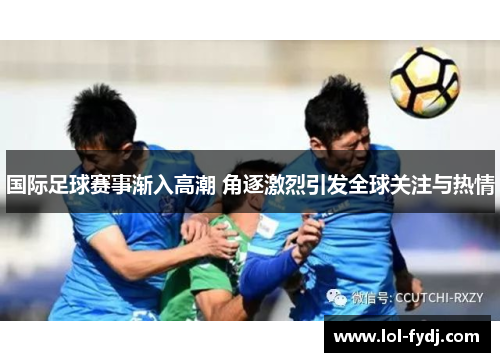 国际足球赛事渐入高潮 角逐激烈引发全球关注与热情