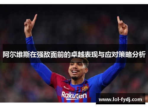 阿尔维斯在强敌面前的卓越表现与应对策略分析