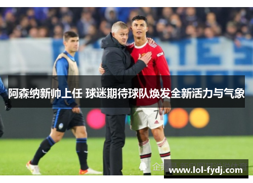阿森纳新帅上任 球迷期待球队焕发全新活力与气象