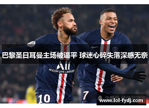 巴黎圣日耳曼主场被逼平 球迷心碎失落深感无奈