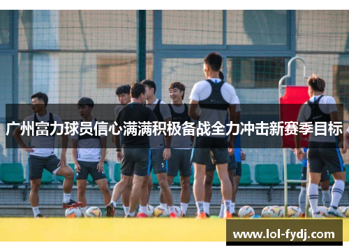 广州富力球员信心满满积极备战全力冲击新赛季目标