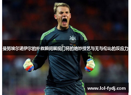 曼努埃尔诺伊尔的扑救瞬间展现门将的绝妙技艺与无与伦比的反应力