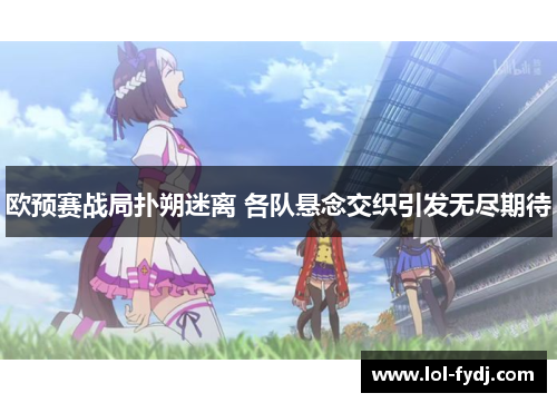 欧预赛战局扑朔迷离 各队悬念交织引发无尽期待