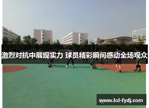 激烈对抗中展现实力 球员精彩瞬间感动全场观众
