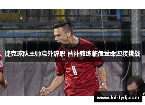 捷克球队主帅意外辞职 替补教练临危受命迎接挑战