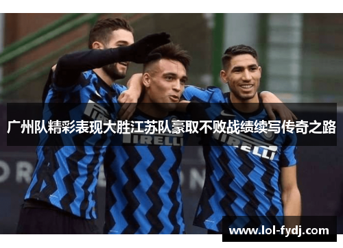 广州队精彩表现大胜江苏队豪取不败战绩续写传奇之路