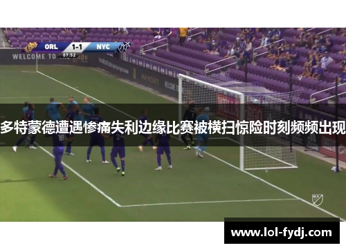 多特蒙德遭遇惨痛失利边缘比赛被横扫惊险时刻频频出现