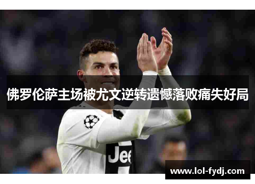 佛罗伦萨主场被尤文逆转遗憾落败痛失好局