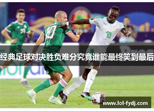 经典足球对决胜负难分究竟谁能最终笑到最后