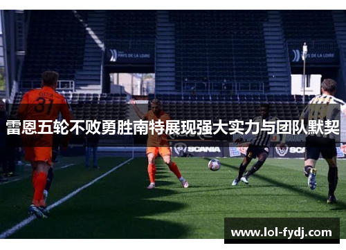 雷恩五轮不败勇胜南特展现强大实力与团队默契