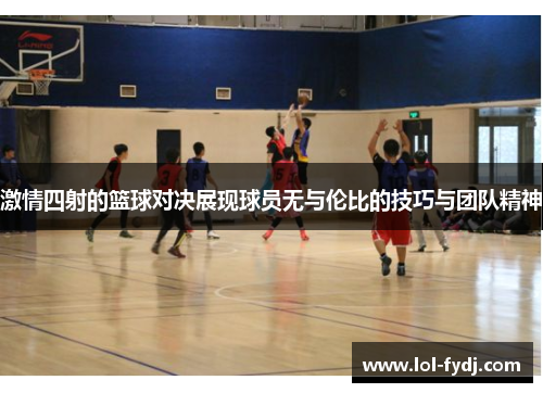 激情四射的篮球对决展现球员无与伦比的技巧与团队精神