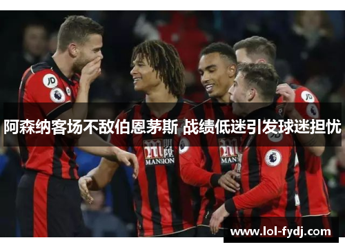阿森纳客场不敌伯恩茅斯 战绩低迷引发球迷担忧