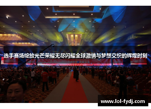 选手赛场绽放光芒荣耀无尽闪耀全球激情与梦想交织的辉煌时刻