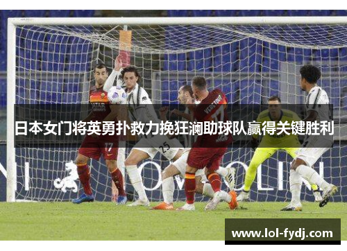 日本女门将英勇扑救力挽狂澜助球队赢得关键胜利