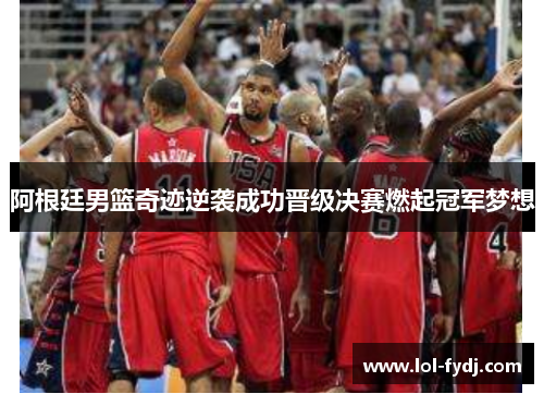阿根廷男篮奇迹逆袭成功晋级决赛燃起冠军梦想