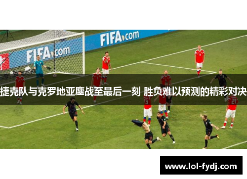捷克队与克罗地亚鏖战至最后一刻 胜负难以预测的精彩对决