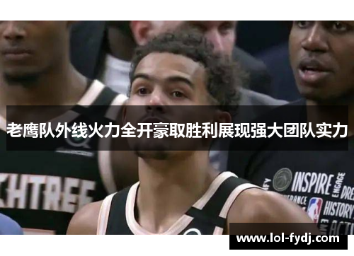 老鹰队外线火力全开豪取胜利展现强大团队实力