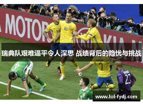 瑞典队艰难逼平令人深思 战绩背后的隐忧与挑战