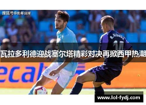 瓦拉多利德迎战塞尔塔精彩对决再掀西甲热潮