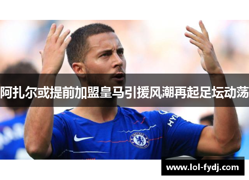 阿扎尔或提前加盟皇马引援风潮再起足坛动荡