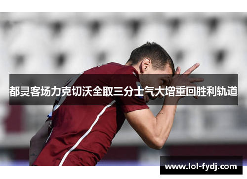 都灵客场力克切沃全取三分士气大增重回胜利轨道