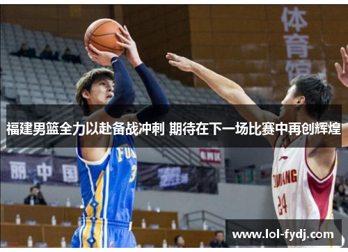 福建男篮全力以赴备战冲刺 期待在下一场比赛中再创辉煌