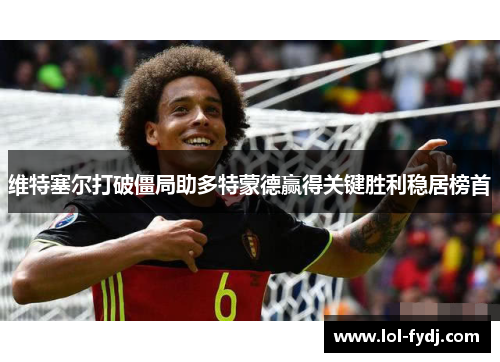 维特塞尔打破僵局助多特蒙德赢得关键胜利稳居榜首