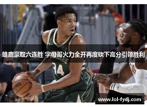 雄鹿豪取六连胜 字母哥火力全开再度砍下高分引领胜利