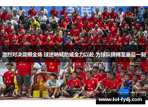 激烈对决震撼全场 球迷呐喊助威全力以赴 为球队拼搏至最后一刻