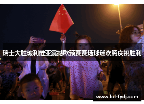 瑞士大胜玻利维亚震撼欧预赛赛场球迷欢腾庆祝胜利