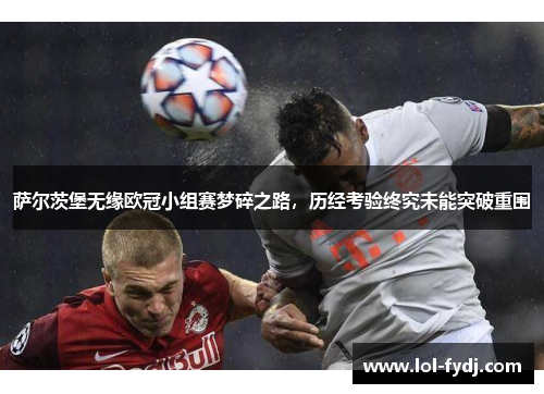 萨尔茨堡无缘欧冠小组赛梦碎之路,历经考验终究未能突破重围