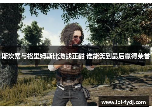斯坎索与格里姆斯比激战正酣 谁能笑到最后赢得荣誉