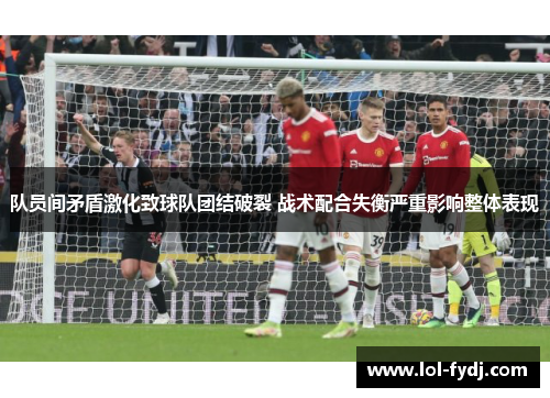 队员间矛盾激化致球队团结破裂 战术配合失衡严重影响整体表现