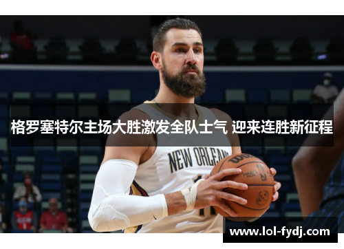 格罗塞特尔主场大胜激发全队士气 迎来连胜新征程