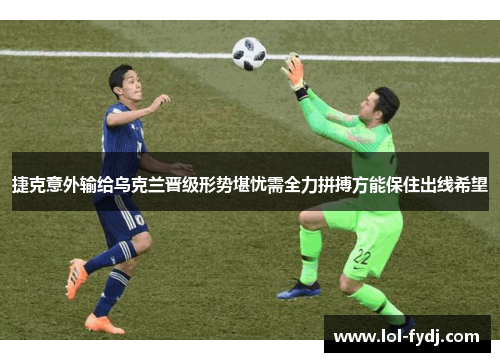 捷克意外输给乌克兰晋级形势堪忧需全力拼搏方能保住出线希望