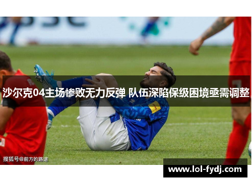 沙尔克04主场惨败无力反弹 队伍深陷保级困境亟需调整