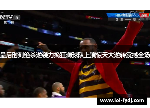 最后时刻绝杀逆袭力挽狂澜球队上演惊天大逆转震撼全场