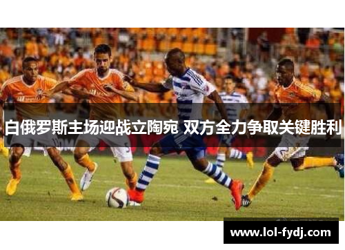 白俄罗斯主场迎战立陶宛 双方全力争取关键胜利