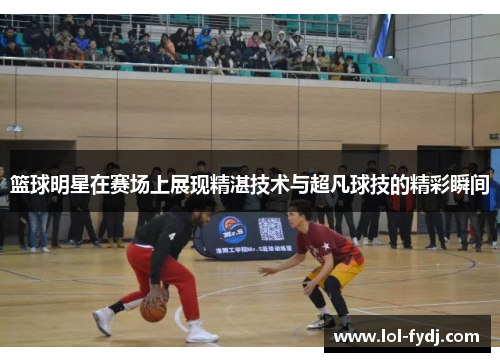 篮球明星在赛场上展现精湛技术与超凡球技的精彩瞬间