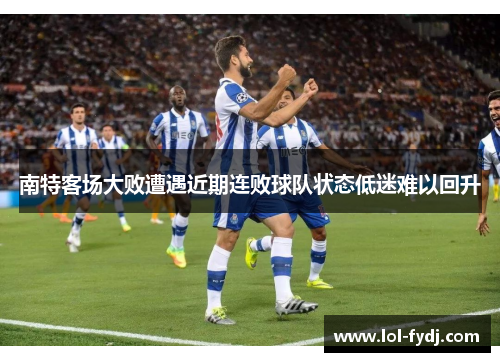 南特客场大败遭遇近期连败球队状态低迷难以回升