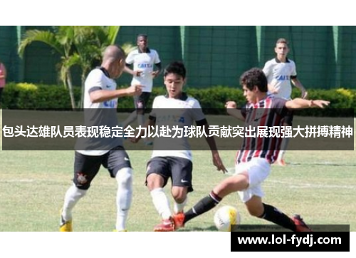 包头达雄队员表现稳定全力以赴为球队贡献突出展现强大拼搏精神