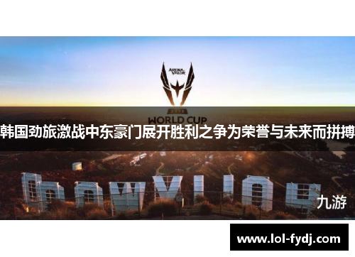 韩国劲旅激战中东豪门展开胜利之争为荣誉与未来而拼搏