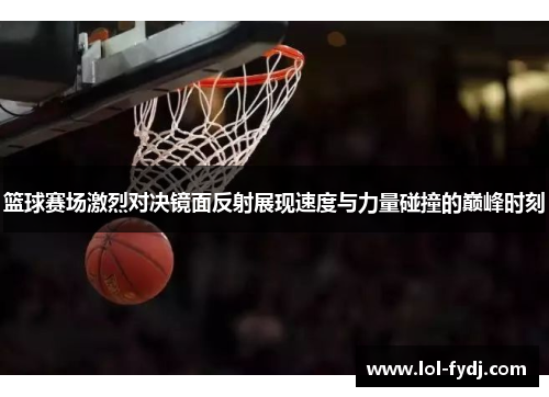 篮球赛场激烈对决镜面反射展现速度与力量碰撞的巅峰时刻